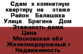 Сдам 2х комнатную квартиру  на 13 этаже › Район ­ Балашиха › Улица ­ Брагина › Дом ­ 3 › Этажность дома ­ 17 › Цена ­ 20 000 - Московская обл., Железнодорожный г. Недвижимость » Квартиры аренда   . Московская обл.,Железнодорожный г.